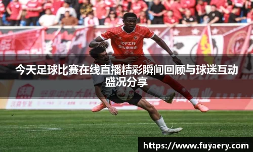 今天足球比赛在线直播精彩瞬间回顾与球迷互动盛况分享