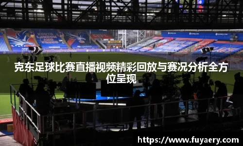 克东足球比赛直播视频精彩回放与赛况分析全方位呈现