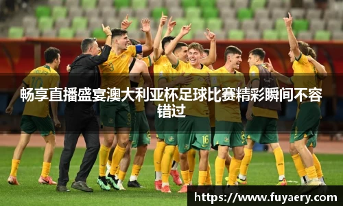 畅享直播盛宴澳大利亚杯足球比赛精彩瞬间不容错过