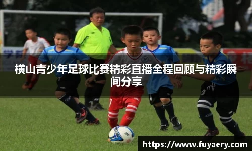 横山青少年足球比赛精彩直播全程回顾与精彩瞬间分享