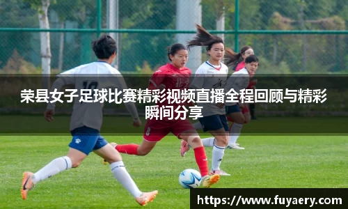 荣县女子足球比赛精彩视频直播全程回顾与精彩瞬间分享