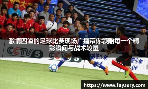 激情四溢的足球比赛现场广播带你领略每一个精彩瞬间与战术较量