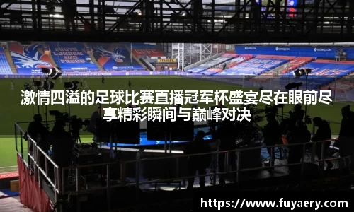 激情四溢的足球比赛直播冠军杯盛宴尽在眼前尽享精彩瞬间与巅峰对决