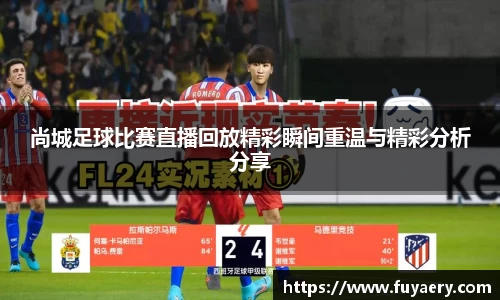 尚城足球比赛直播回放精彩瞬间重温与精彩分析分享