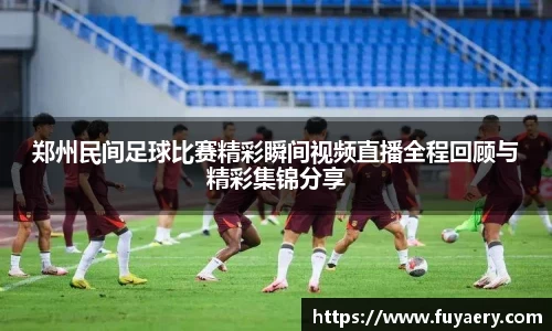 郑州民间足球比赛精彩瞬间视频直播全程回顾与精彩集锦分享