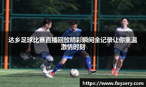 达乡足球比赛直播回放精彩瞬间全记录让你重温激情时刻
