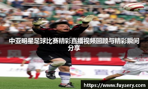 中亚明星足球比赛精彩直播视频回顾与精彩瞬间分享