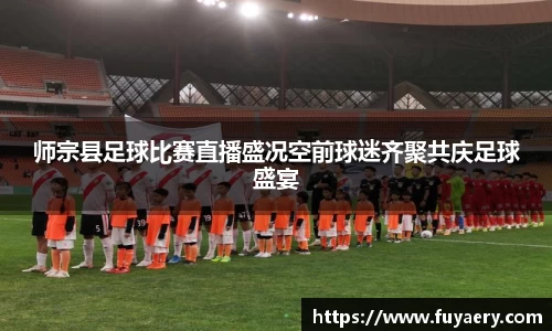 师宗县足球比赛直播盛况空前球迷齐聚共庆足球盛宴