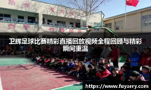 卫辉足球比赛精彩直播回放视频全程回顾与精彩瞬间重温