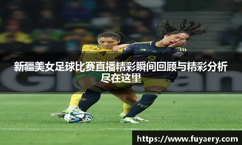 新疆美女足球比赛直播精彩瞬间回顾与精彩分析尽在这里
