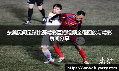 东莞民间足球比赛精彩直播视频全程回放与精彩瞬间分享