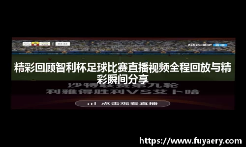 精彩回顾智利杯足球比赛直播视频全程回放与精彩瞬间分享