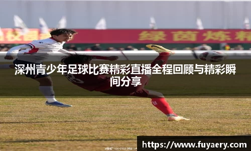 深州青少年足球比赛精彩直播全程回顾与精彩瞬间分享