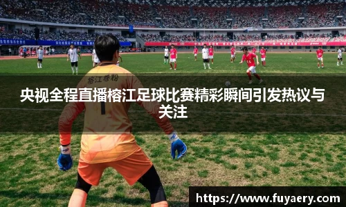 央视全程直播榕江足球比赛精彩瞬间引发热议与关注