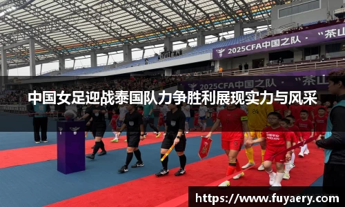 中国女足迎战泰国队力争胜利展现实力与风采