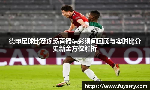 德甲足球比赛现场直播精彩瞬间回顾与实时比分更新全方位解析