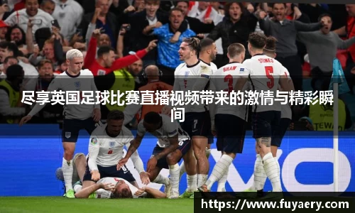 尽享英国足球比赛直播视频带来的激情与精彩瞬间