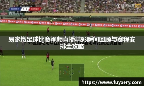 易家墩足球比赛视频直播精彩瞬间回顾与赛程安排全攻略