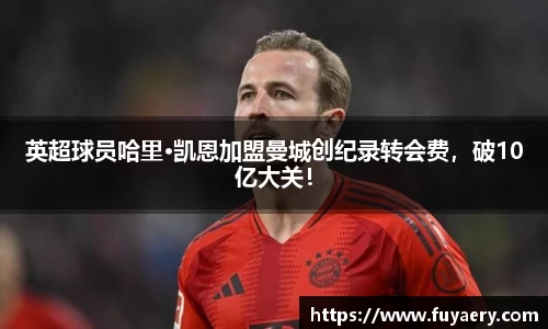 英超球员哈里·凯恩加盟曼城创纪录转会费，破10亿大关！