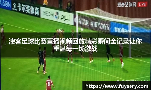 澳客足球比赛直播视频回放精彩瞬间全记录让你重温每一场激战