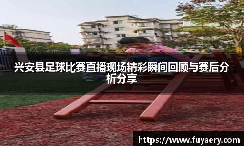 兴安县足球比赛直播现场精彩瞬间回顾与赛后分析分享