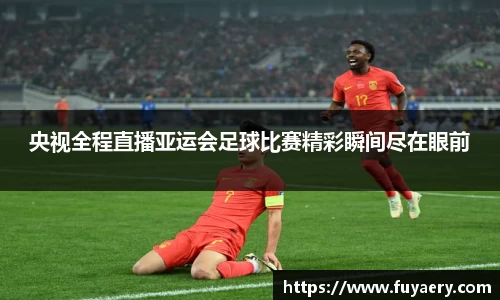央视全程直播亚运会足球比赛精彩瞬间尽在眼前