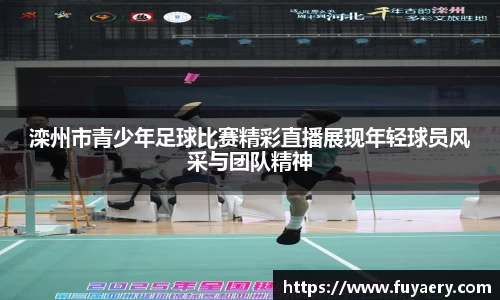 滦州市青少年足球比赛精彩直播展现年轻球员风采与团队精神