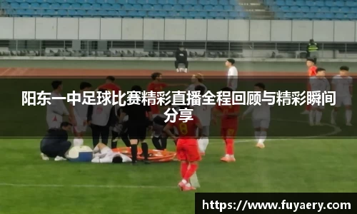 阳东一中足球比赛精彩直播全程回顾与精彩瞬间分享