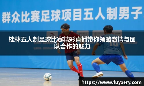 桂林五人制足球比赛精彩直播带你领略激情与团队合作的魅力