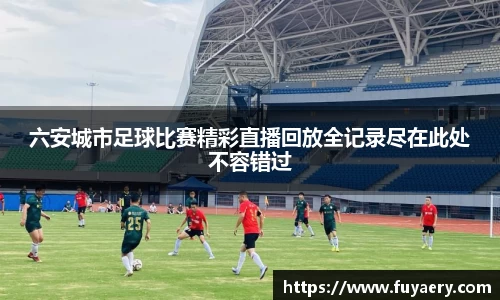 六安城市足球比赛精彩直播回放全记录尽在此处不容错过