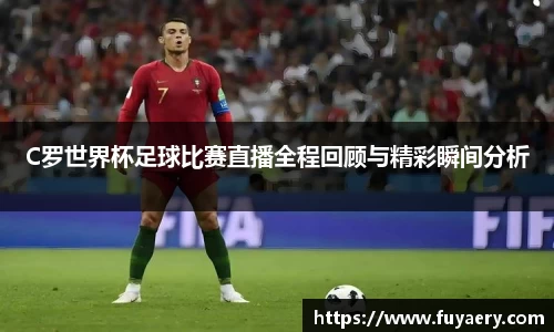 C罗世界杯足球比赛直播全程回顾与精彩瞬间分析