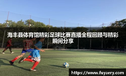 海丰县体育馆精彩足球比赛直播全程回顾与精彩瞬间分享
