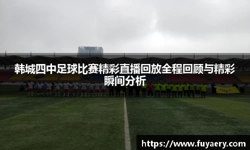 韩城四中足球比赛精彩直播回放全程回顾与精彩瞬间分析