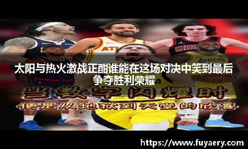 太阳与热火激战正酣谁能在这场对决中笑到最后争夺胜利荣耀