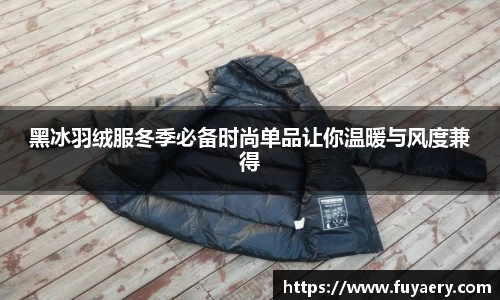 黑冰羽绒服冬季必备时尚单品让你温暖与风度兼得