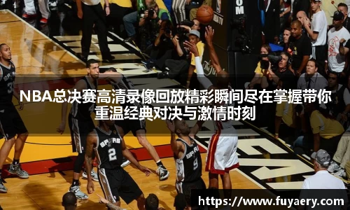 NBA总决赛高清录像回放精彩瞬间尽在掌握带你重温经典对决与激情时刻