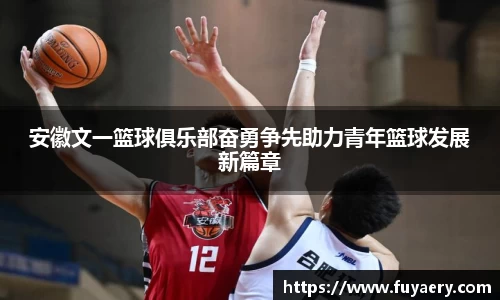 安徽文一篮球俱乐部奋勇争先助力青年篮球发展新篇章