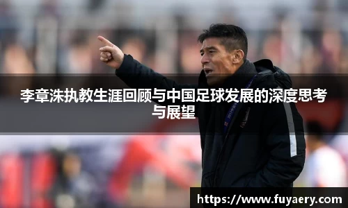 李章洙执教生涯回顾与中国足球发展的深度思考与展望