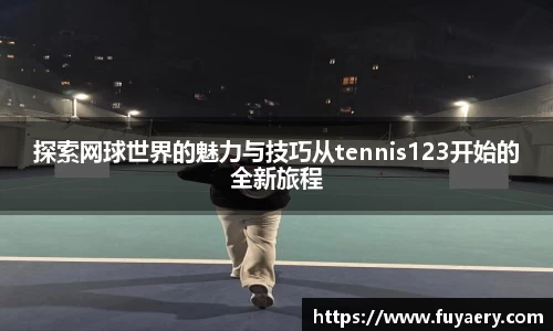 探索网球世界的魅力与技巧从tennis123开始的全新旅程