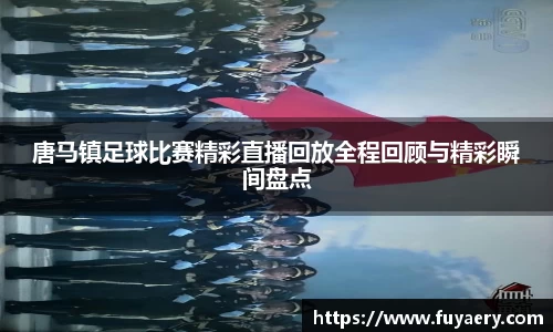 唐马镇足球比赛精彩直播回放全程回顾与精彩瞬间盘点