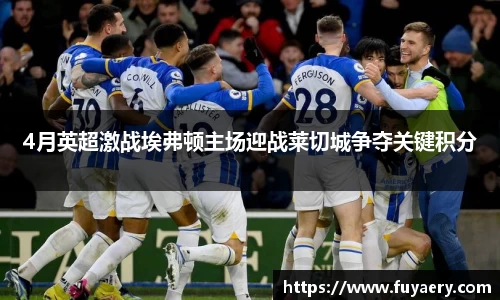 4月英超激战埃弗顿主场迎战莱切城争夺关键积分