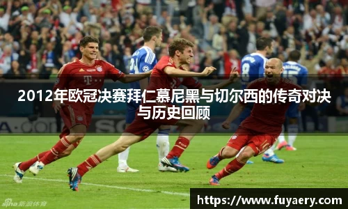 2012年欧冠决赛拜仁慕尼黑与切尔西的传奇对决与历史回顾