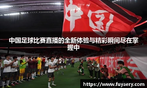 中国足球比赛直播的全新体验与精彩瞬间尽在掌握中