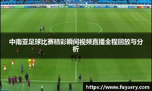 中南亚足球比赛精彩瞬间视频直播全程回放与分析