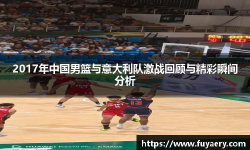 2017年中国男篮与意大利队激战回顾与精彩瞬间分析
