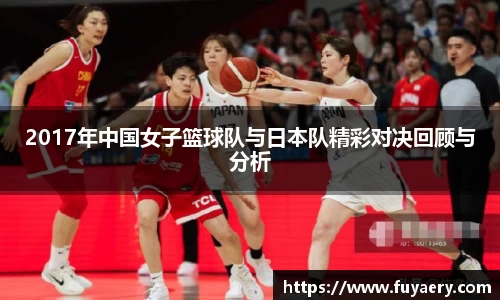 2017年中国女子篮球队与日本队精彩对决回顾与分析