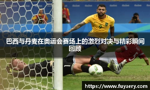 巴西与丹麦在奥运会赛场上的激烈对决与精彩瞬间回顾