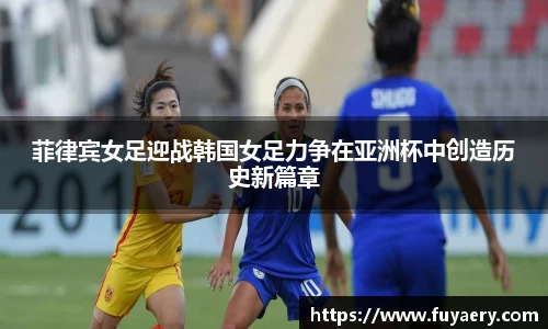 菲律宾女足迎战韩国女足力争在亚洲杯中创造历史新篇章